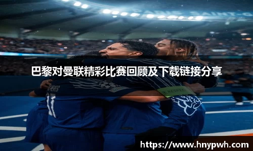 巴黎对曼联精彩比赛回顾及下载链接分享